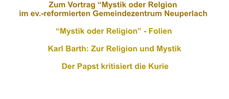 Zum Vortrag Mystik oder Relgion im ev.-reformierten Gemeindezentrum Neuperlach  Mystik oder Religion - Folien  Karl Barth: Zur Religion und Mystik  Der Papst kritisiert die Kurie